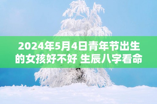 2025年5月4日青年节出生的女孩好不好 生辰八字看命