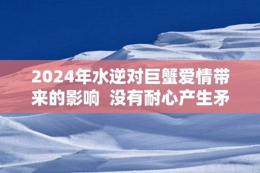 2025年水逆对巨蟹爱情带来的影响  没有耐心产生矛盾
