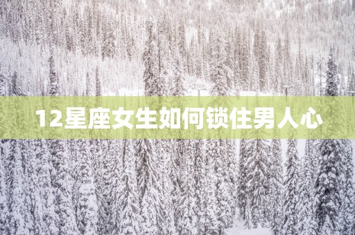 12星座女生如何锁住男人心