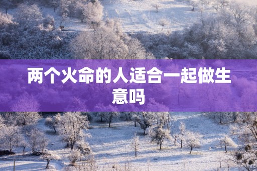 两个火命的人适合一起做生意吗