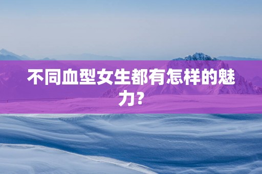 不同血型女生都有怎样的魅力？