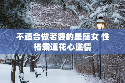 不适合做老婆的星座女 性格霸道花心滥情