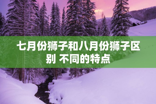 七月份狮子和八月份狮子区别 不同的特点