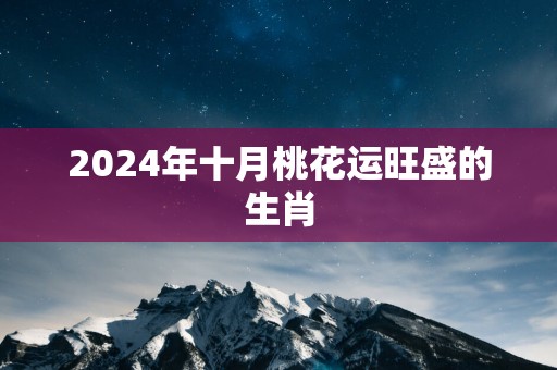 2025年十月桃花运旺盛的生肖