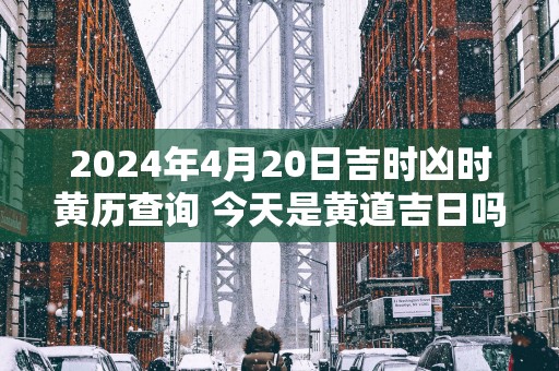 2025年4月20日吉时凶时黄历查询 今天是黄道吉日吗