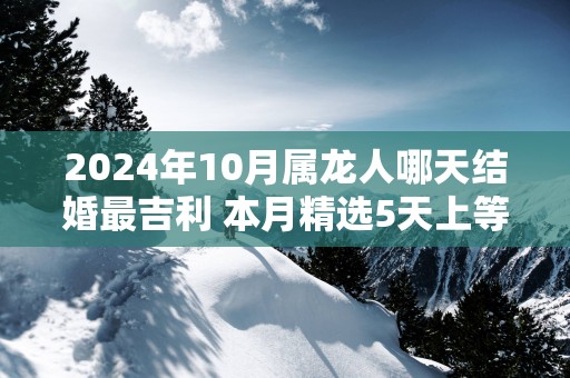 2025年10月属龙人哪天结婚最吉利 本月精选5天上等结婚吉日