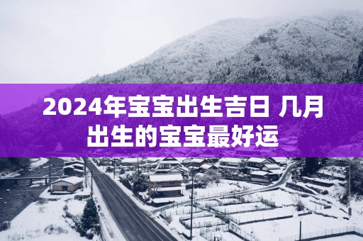 2025年宝宝出生吉日 几月出生的宝宝最好运