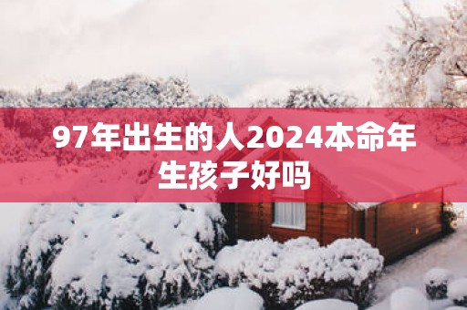 97年出生的人2025本命年生孩子好吗