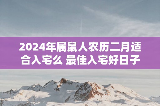 2025年属鼠人农历二月适合入宅么 最佳入宅好日子