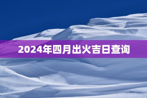 2025年四月出火吉日查询