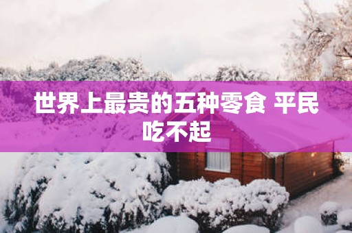世界上最贵的五种零食 平民吃不起