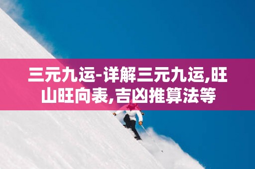 三元九运-详解三元九运,旺山旺向表,吉凶推算法等