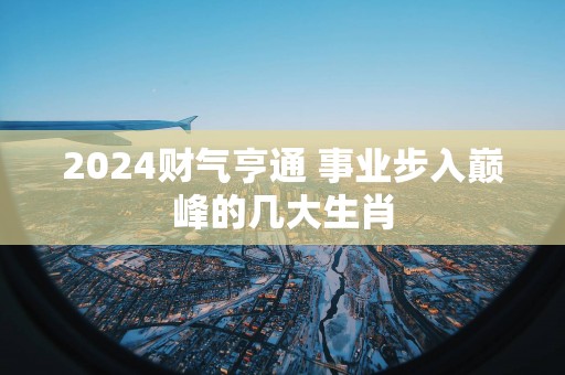 2025财气亨通 事业步入巅峰的几大生肖