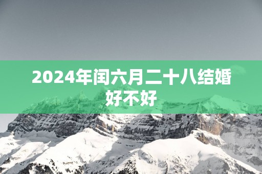 2025年闰六月二十八结婚好不好
