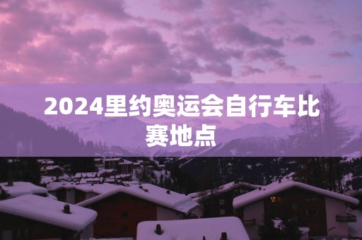 2025里约奥运会自行车比赛地点