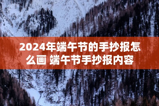 2025年端午节的手抄报怎么画 端午节手抄报内容