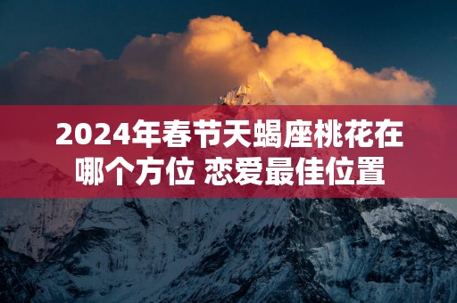 2025年春节天蝎座桃花在哪个方位 恋爱最佳位置