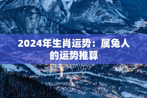 2025年生肖运势：属兔人的运势推算
