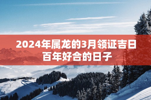 2025年属龙的3月领证吉日 百年好合的日子