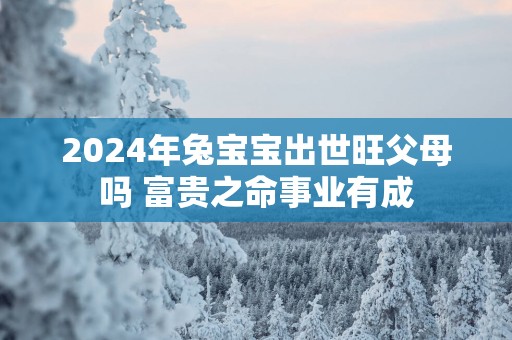 2025年兔宝宝出世旺父母吗 富贵之命事业有成