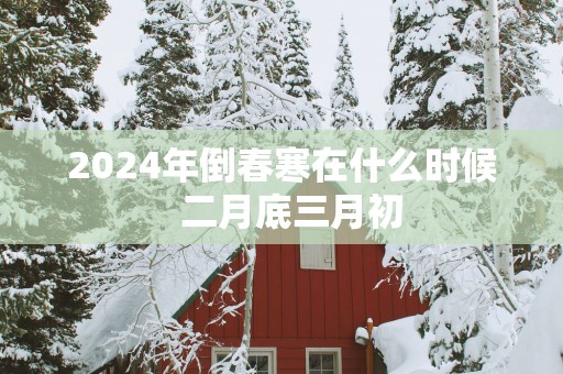 2025年倒春寒在什么时候  二月底三月初