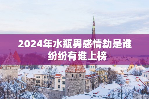 2025年水瓶男感情劫是谁  纷纷有谁上榜