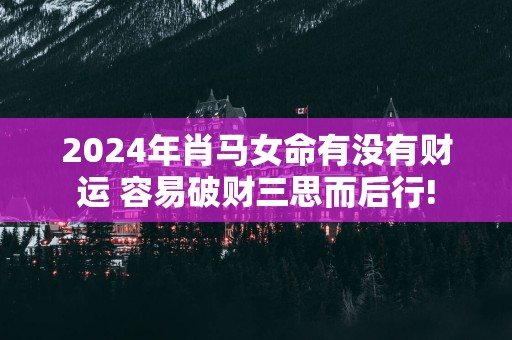 2025年肖马女命有没有财运 容易破财三思而后行!