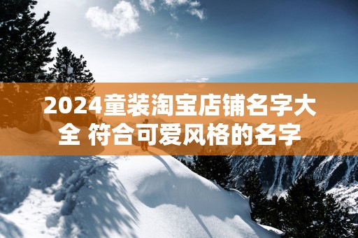 2025童装淘宝店铺名字大全 符合可爱风格的名字