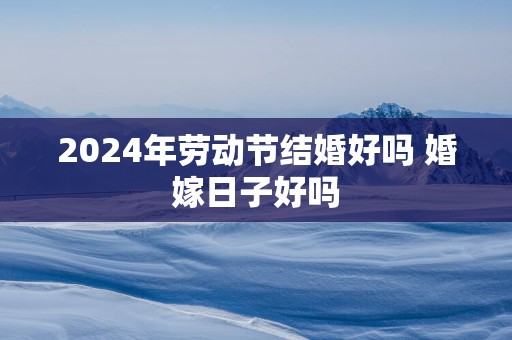 2025年劳动节结婚好吗 婚嫁日子好吗