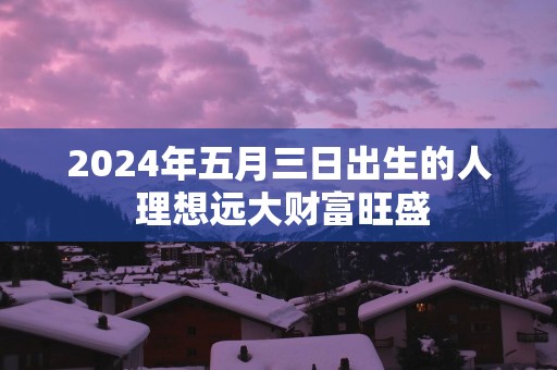 2025年五月三日出生的人 理想远大财富旺盛