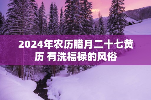 2025年农历腊月二十七黄历 有洗福禄的风俗