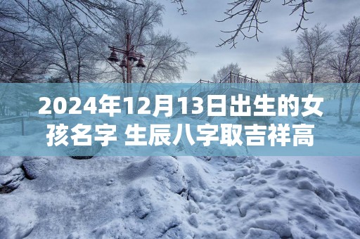 2025年12月13日出生的女孩名字 生辰八字取吉祥高分好名