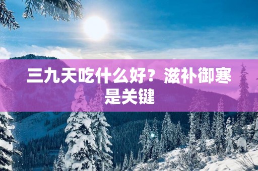 三九天吃什么好？滋补御寒是关键