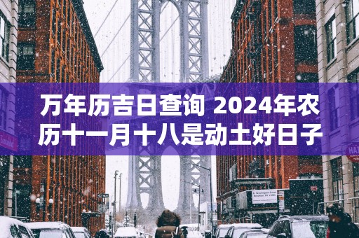 万年历吉日查询 2025年农历十一月十八是动土好日子吗