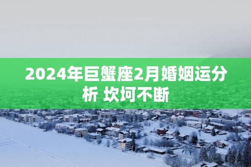 2025年巨蟹座2月婚姻运分析 坎坷不断