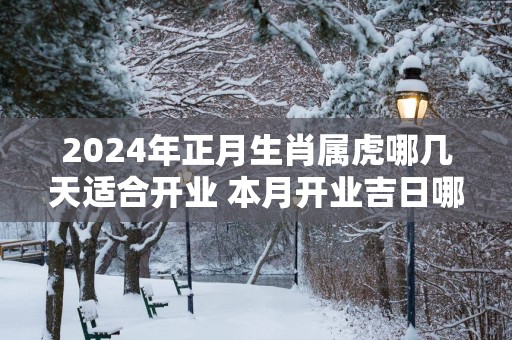 2025年正月生肖属虎哪几天适合开业 本月开业吉日哪天好