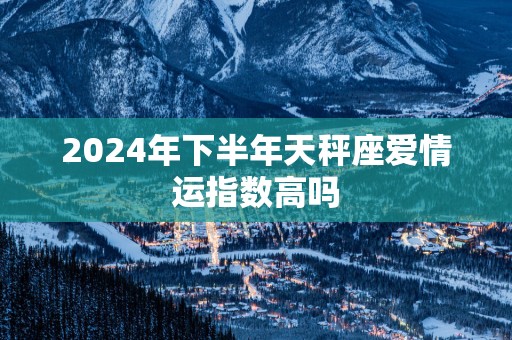 2025年下半年天秤座爱情运指数高吗