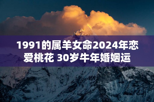 1991的属羊女命2025年恋爱桃花 30岁蛇年婚姻运