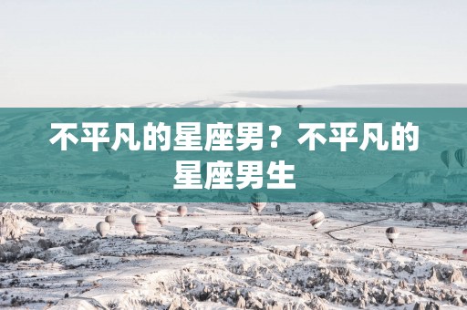 不平凡的星座男？不平凡的星座男生