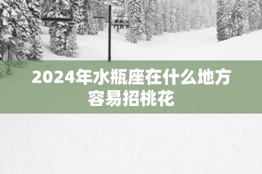 2025年水瓶座在什么地方容易招桃花