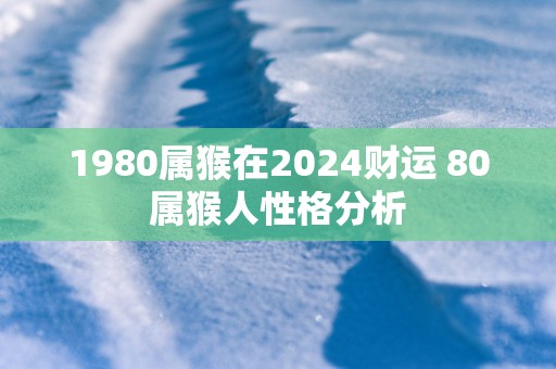 1980属猴在2025财运 80属猴人性格分析