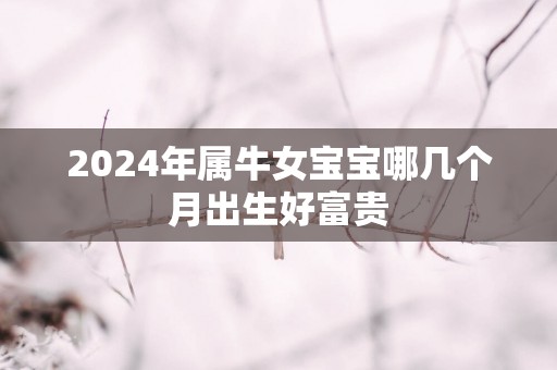 2025年属牛女宝宝哪几个月出生好富贵