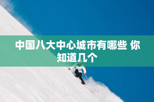 中国八大中心城市有哪些 你知道几个
