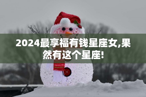 2025最享福有钱星座女,果然有这个星座!