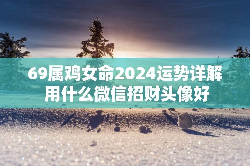 69属鸡女命2025运势详解 用什么微信招财头像好