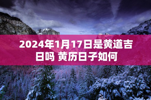 2025年1月17日是黄道吉日吗 黄历日子如何