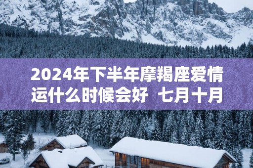 2025年下半年摩羯座爱情运什么时候会好  七月十月