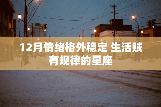12月情绪格外稳定 生活贼有规律的星座
