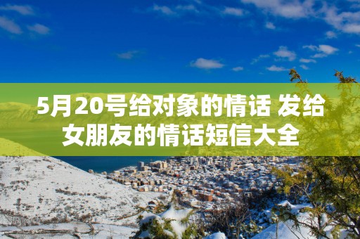 5月20号给对象的情话 发给女朋友的情话短信大全