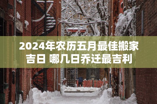 2025年农历五月最佳搬家吉日 哪几日乔迁最吉利
